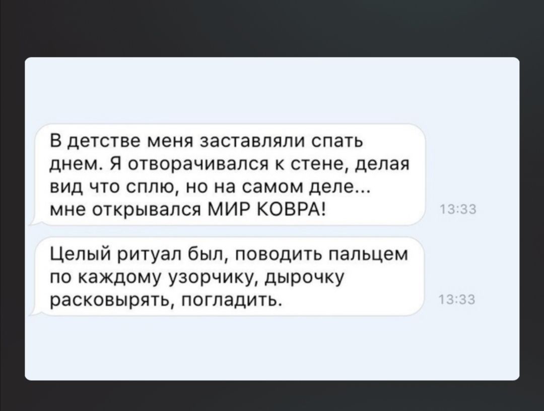 в детстве меня заставляли спать днем отварачивапся стене делая вид ЧТО СППЮ но на самом деле мне открывался МИР КОВРА Целый ритуал Был поводигь пальцем по каждому узорчику дЫричку раскинырять погладить