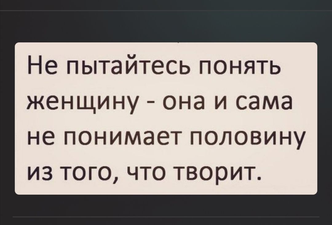 Не пытайтесь понять женщину она и сама НЕ понимает ПОЛОВИНУ ИЗ ТОГО ЧТО ТВОРИТ