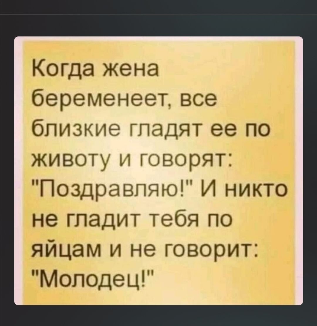 Когда жена беременеет все близкие гладят ее по животу и говорят Поздравляю И никто не гладит тебя по яйцам и не говорит Молодец