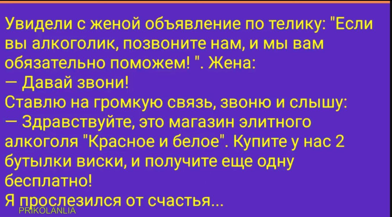 Увидели с женой объявление по телику Если вы алкоголик позвоните нам и мы вам обязательно поможем Жена давай звони Ставлю на громкую связь звоню и слышу Здравствуйте это магазин элитного алкоголя Красиое и белое Купите у нас 2 бутылки виски и получите еще одну бесплатно Я ддоіоледзился от счастья