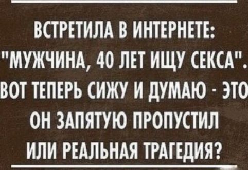 ВСТРЕТИЛА В ИНТЕРНЕТЕ МУЖЧИНА 40 ЛЕТ ИЩУ СЕКСА ВОТ ТЕПЕРЬ СИЖУ И дУМАЮ ЭТО ОН ЗАПЯТУЮ ПРОПУСТИЛ ИЛИ РЕАЛЬНАЯ ТРАТЕДИЯ