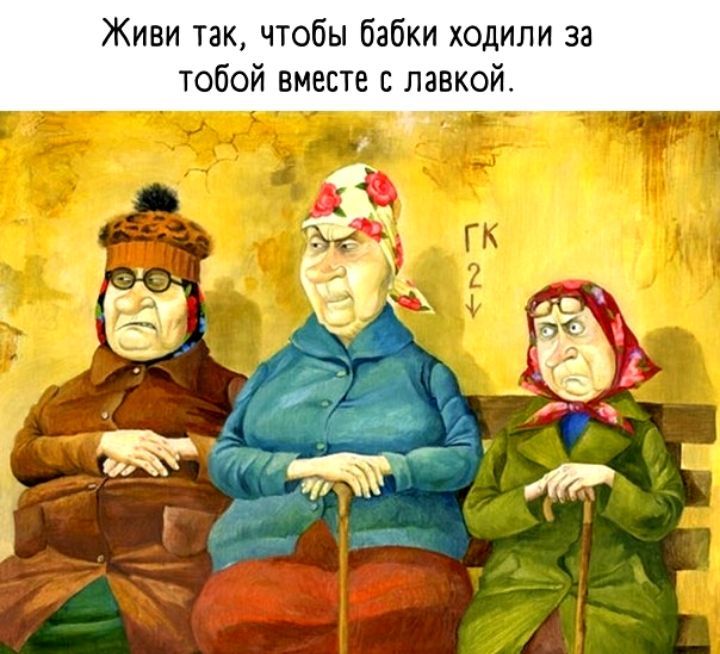 Живи так чтобы бабки ходили за тобой вместе лавкой