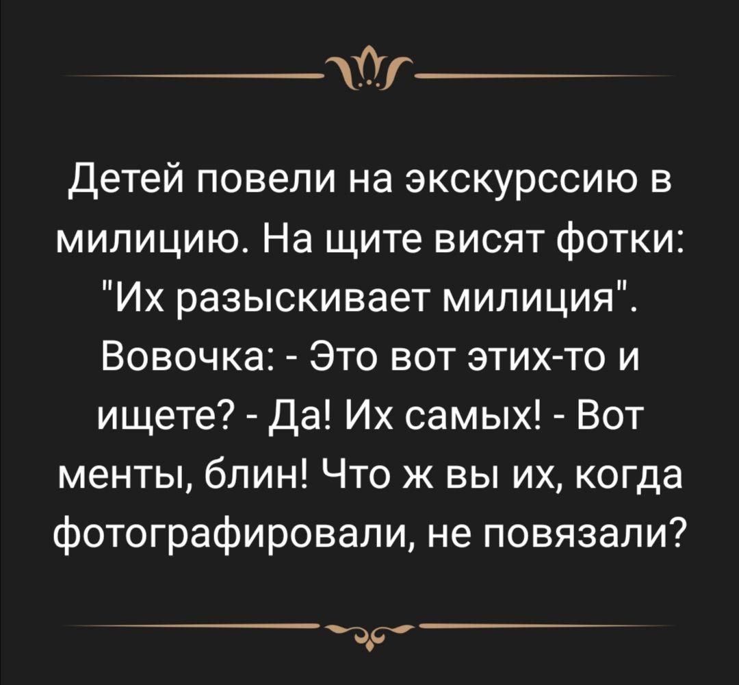 _ _ Детей повели на экскурссию в милицию На щите висят фотки Их разыскивает милиция Вовочка Это вот этих то и ищете да Их самых Вот менты бпин Что ж вы их когда фотографировали не повязали __С