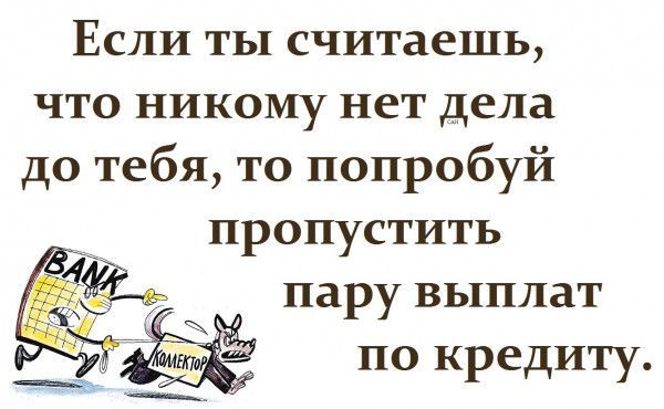 Если ты считаешь что никому нет дела до тебя то попробуй пропустить пару выплат по кредиту