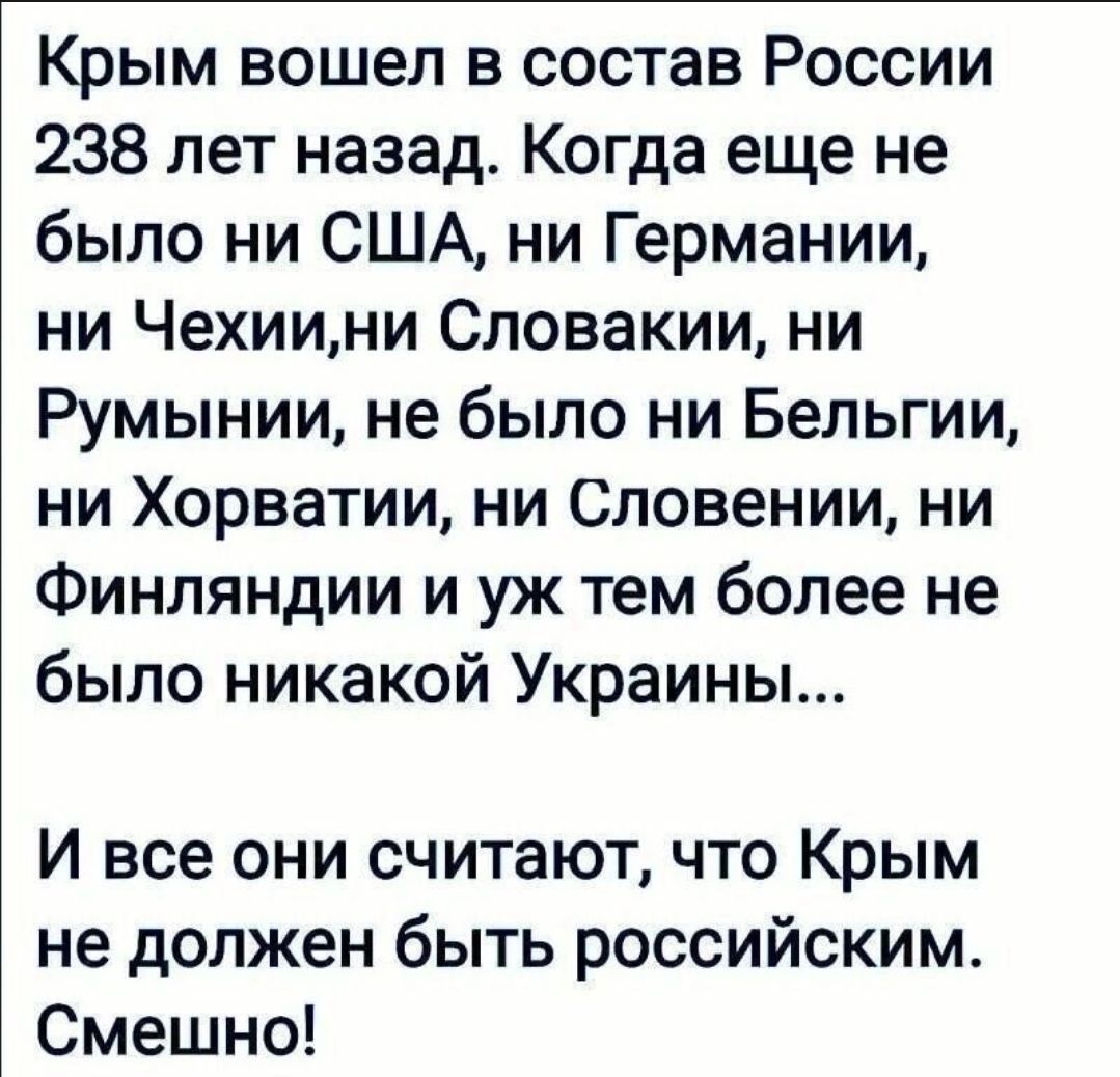Крым вошел в состав России 238 лет назад Когда еще не было ни США ни Германии ни Чехиини Словакии ни Румынии не было ни Бельгии ни Хорватии ни Словении ни Финляндии и уж тем более не было никакой Украины И все они считаютчто Крым не должен быть российским Смешно