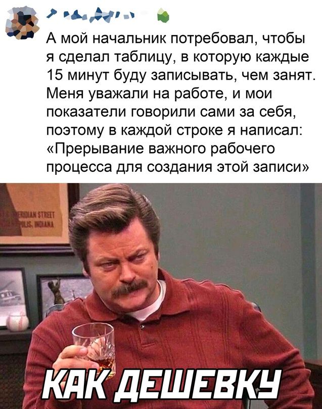 зьдгж А мой начальник потребовал чтобы я сделал таблицу в которую каждые 15 минут буду записывать чем занят Меня уважали на работе и мои показатели говорили сами за себя ПОЭТОМУ В каждой СТРОКЕ Я написал Прерывание важного рабочего процесса для создания этой записи кйцкддгшввкн