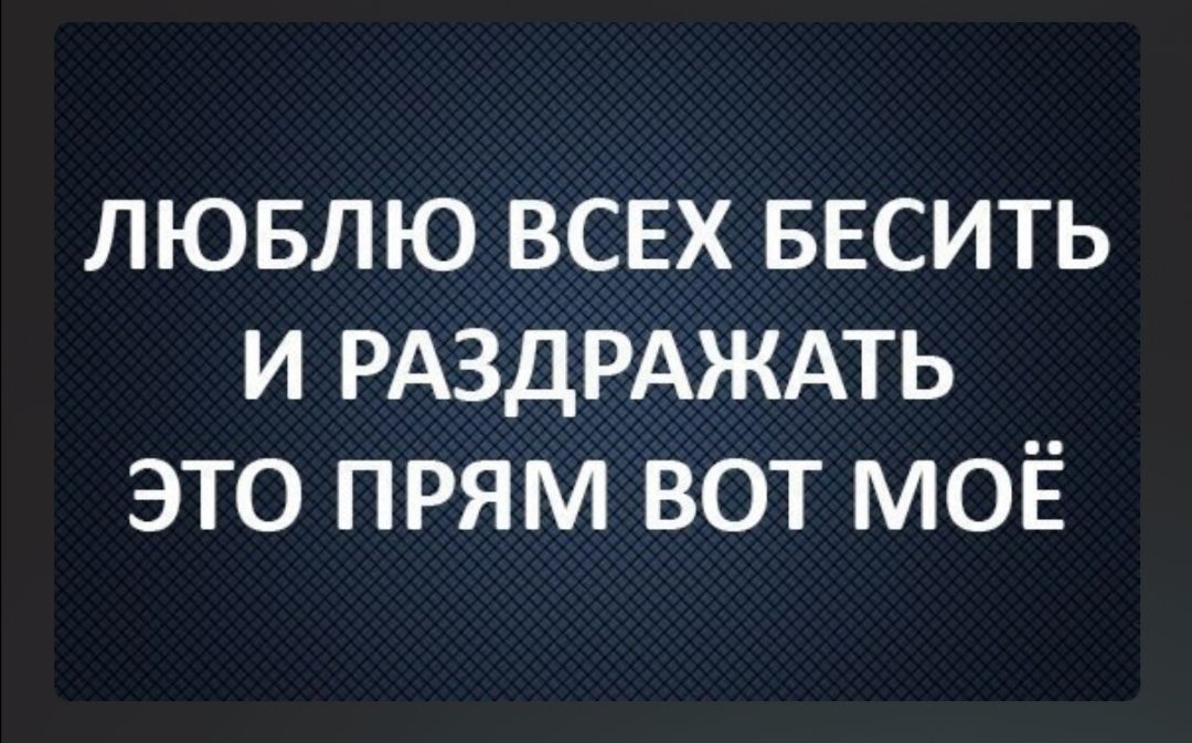 лювлю всвх весить и РАЗДРАЖАТЬ это прям вот МОЁ