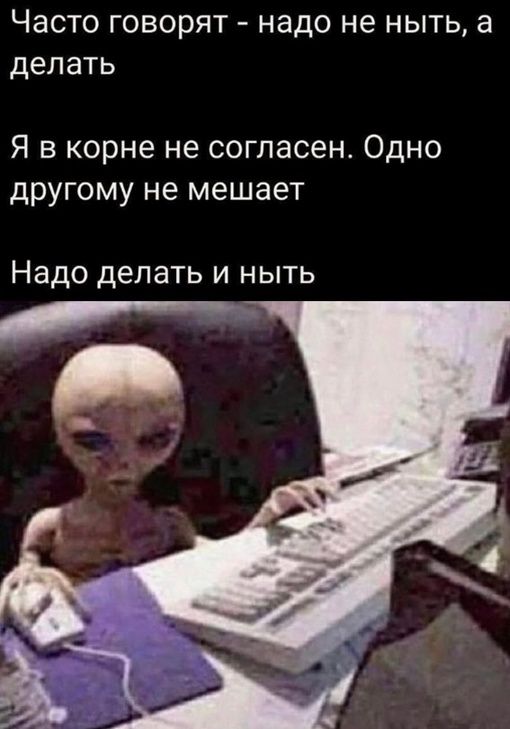Часто говорят надо не ныть а делать Я в корне не согласен Одно другому не мешает Надо делать и ныть