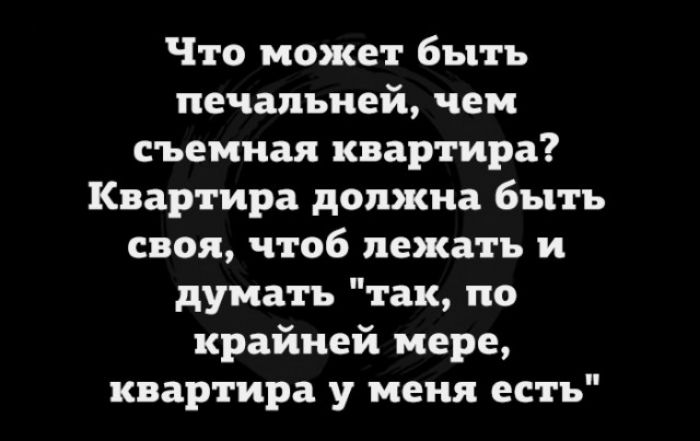 Что может быть печальней чем съемная квартира Квартира должна быть своя чтоб лежать и думать так по крайней мере квартира у меня есть