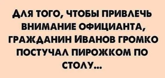 ААЯ ТОГО ЧТОБЫ ПРИВАЕЧЬ ВНИМАНИЕ ОФИЦИАНТА ГРАЖААНИН ИВАНОВ ГРОМКО ПОСТУЧАА ПИРОЖКОМ ПО СТОАУ