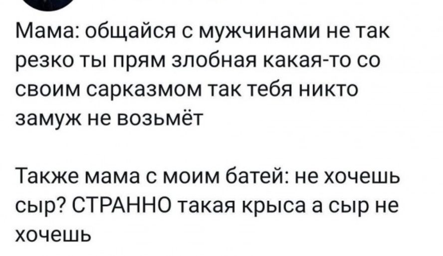 Мама общайся с мужчинами не так резко ТЫ прям ЗПОБНЗЯ КЗКЗЯЧО СО СВОИМ сарказмом так тебя НИКТО замуж не ВОЗЬМЁТ Также мама с моим батей не хочешь сыр СТРАННО такая крыса а сыр не хочешь