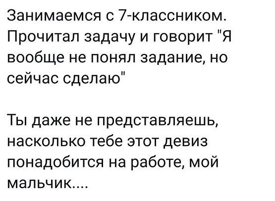 Занимаемся с 7кпассником Прочитал задачу и говорит Я вообще не понял задание но сейчас сделаю Ты даже не представляешь насколько тебе этот девиз понадобится на работе мой мальчик