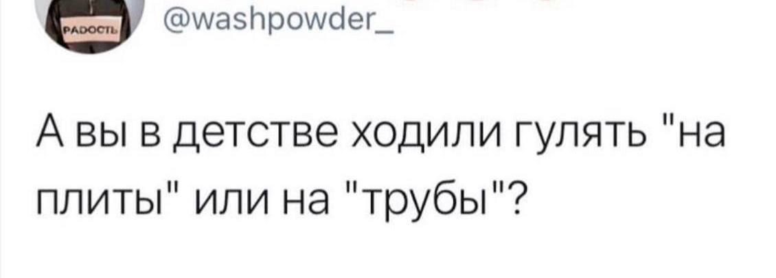 шазЬроисіеь А вы в детстве ходили гулять на плиты или на трубы