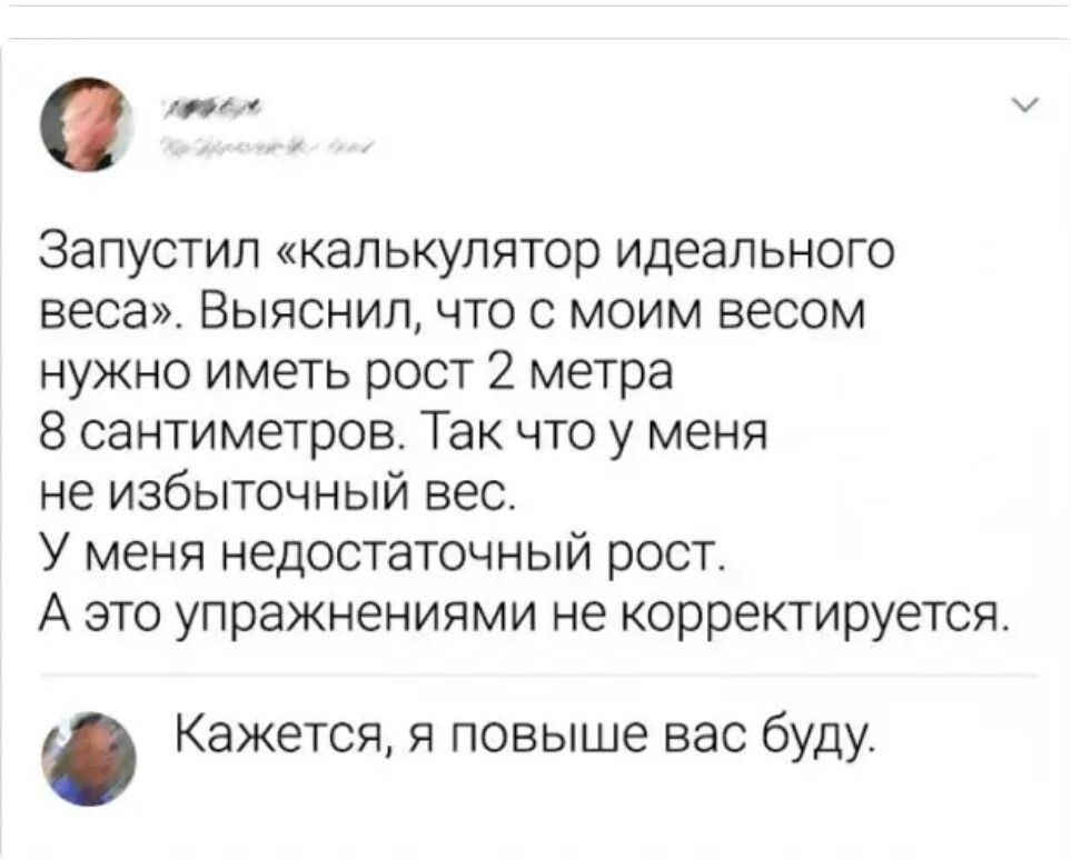 Запустил калькулятор идеального веса Выяснил что с моим весом НУЖНО ИМЕТЬ рОСТ 2 метра 8 сантиметров Так что у меня не избыточный вес У меня недостаточный рост А это упражнениями не корректируется Кажется я повыше вас буду