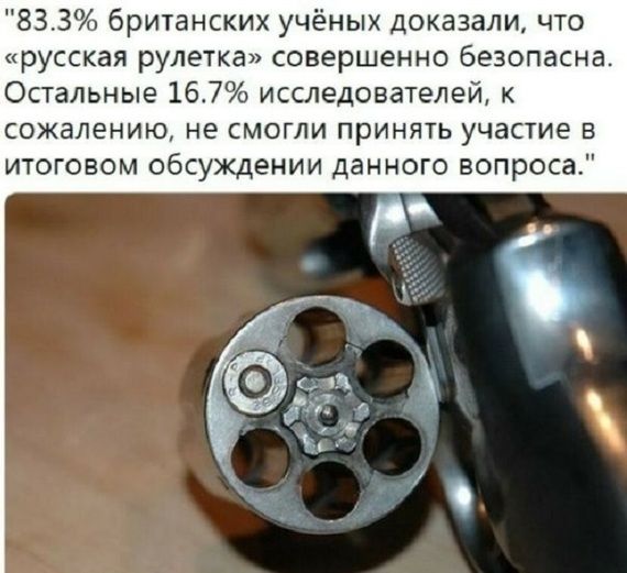 833 бри1анских учёных доказали что русская рулежка совершенно безопасна Остальные 167 исследователей сожалению не смогли принять участие в июговом обсуждении данного вопроса