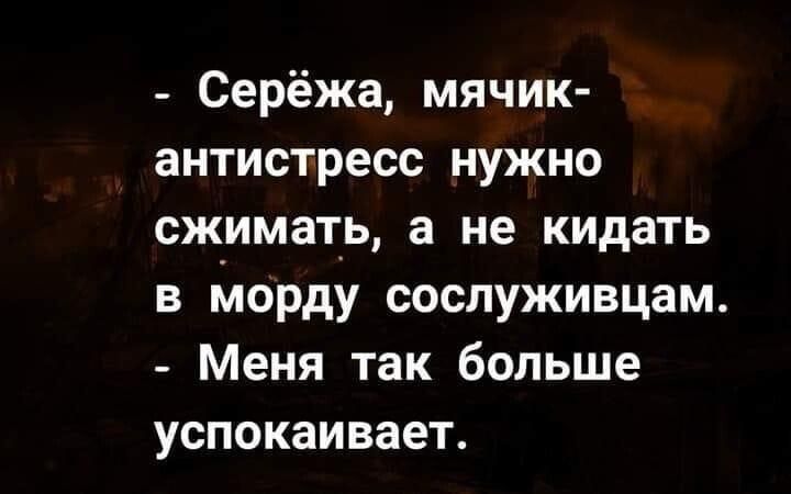 Серёжа мячик антистресс нужно сжимать а не кидать в Морду сослуживцам Меня так больше успокаивает