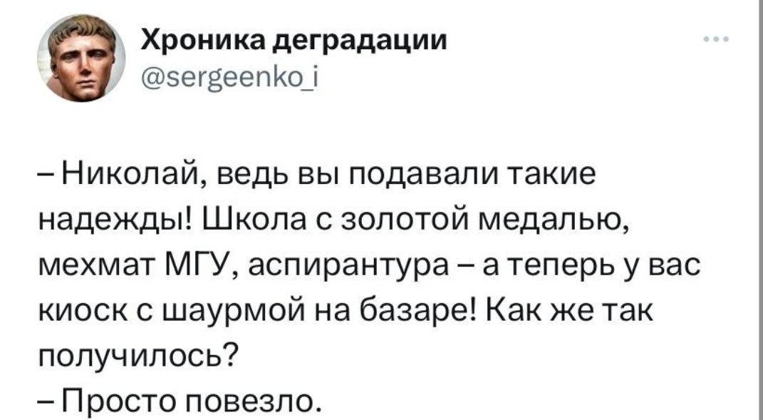 Хроника деградации 5егЁее п Ки і Николай ведь вы подавали такие надежды Школа с золотой медалью мехмат МГУ аспирантура а теперь у вас киоск шаурмой на базаре Как же так получилось Просто повезло