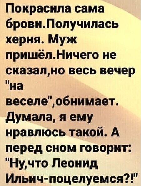 Покрасила сама бровиПопучипась херня Муж пришёпНичего не сказалмо весь вечер на веселеобиимает думала я ему нравлюсь такой А перед сном говорит Нучто Леонид Ипьич поцелуемся