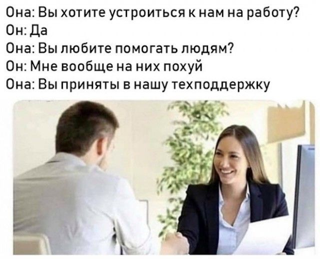 Она Вы хотите устроиться кнам на работу 0н1да Она Вы любите помогать людям Он Мне вообще на них похуй Она Вы приняты в нашу техподдержку 1