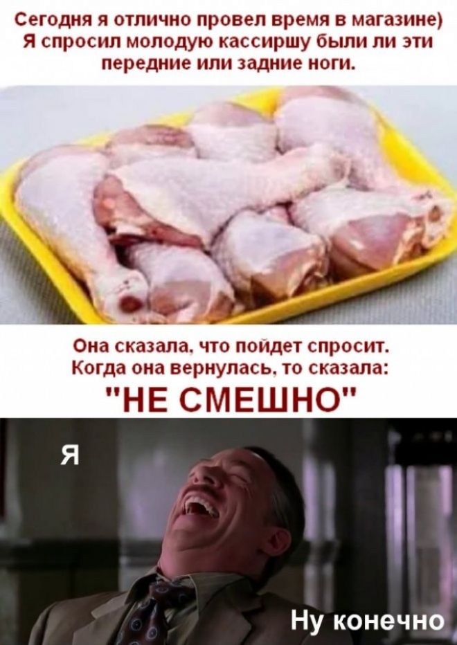Сегодня я отлично провел время в магазине Я спросил молодую кассиршу были ли эти передние или задние ноги Она сказала что поидет спросит Когда она вернулась то сказала НЕ СМЕШНО Ну конечно