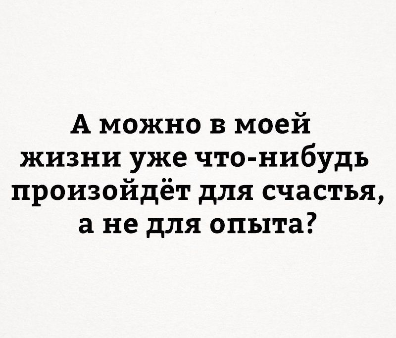 А можно в моей жизни уже что нибудь произойдёт для счастья не для опыта