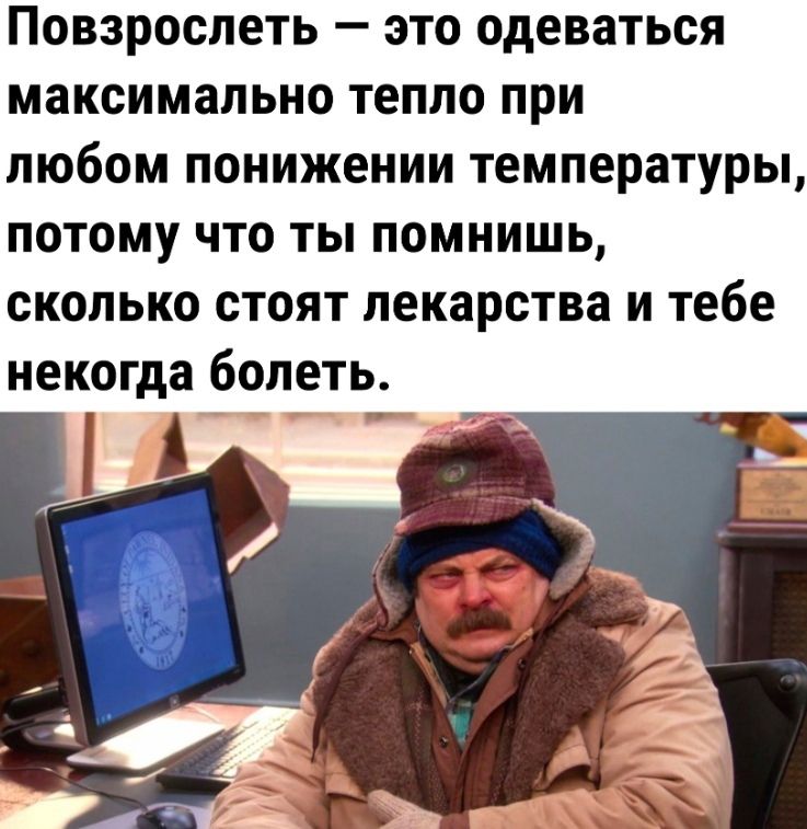 Повзрослеть это одеваться максимально тепло при любом понижении температуры потому что ты помнишь сколько стоят лекарства и тебе некогда болеть
