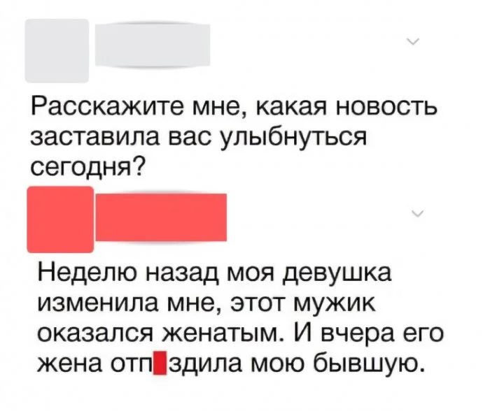 Расскажите мне какая новость заставила вас улыбнуться сегодня Неделю назад моя девушка ИЗМеНИЛа мне ЭТОТ МУЖИК оказался женатым И вчера его жена отгздила мою бывшую