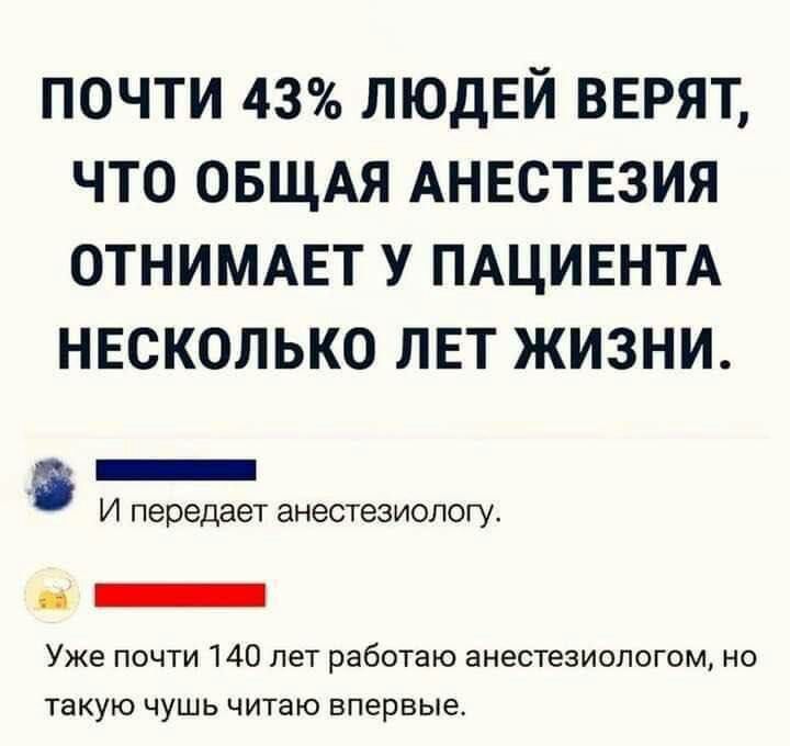 ПОЧТИ 43 ЛЮДЕЙ ВЕРЯТ ЧТО ОБЩАЯ АНЕСТЕЗИЯ ОТНИМАЕТ У ПАЦИЕНТА НЕСКОЛЬКО ЛЕТ ЖИЗНИ И ПЭРЕДЗЭТ ЭНЭСТЗЗИОЛОГУ Уже почти 140 лет работаю анестезиологии на такую чушь читаю впервыа