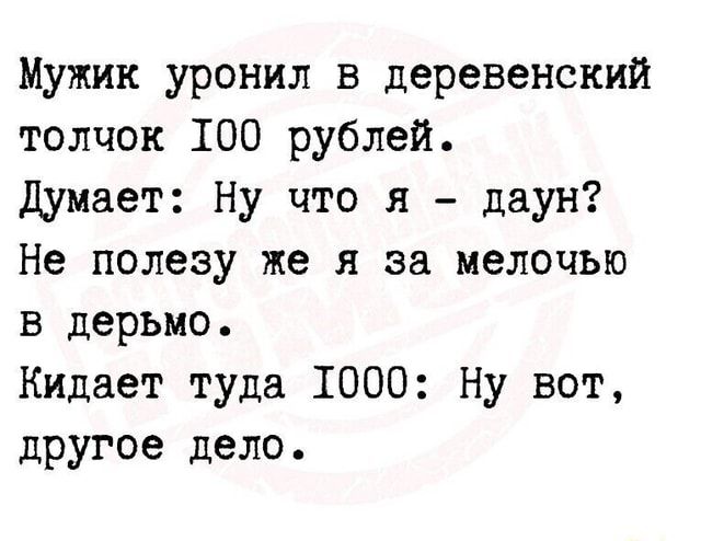 Мужик уронил в деревенский толчок 100 рублей Думает Ну что я даун Не полезу же я за мелочью в дерьмо Кидает туда 1000 Ну вот другое дело