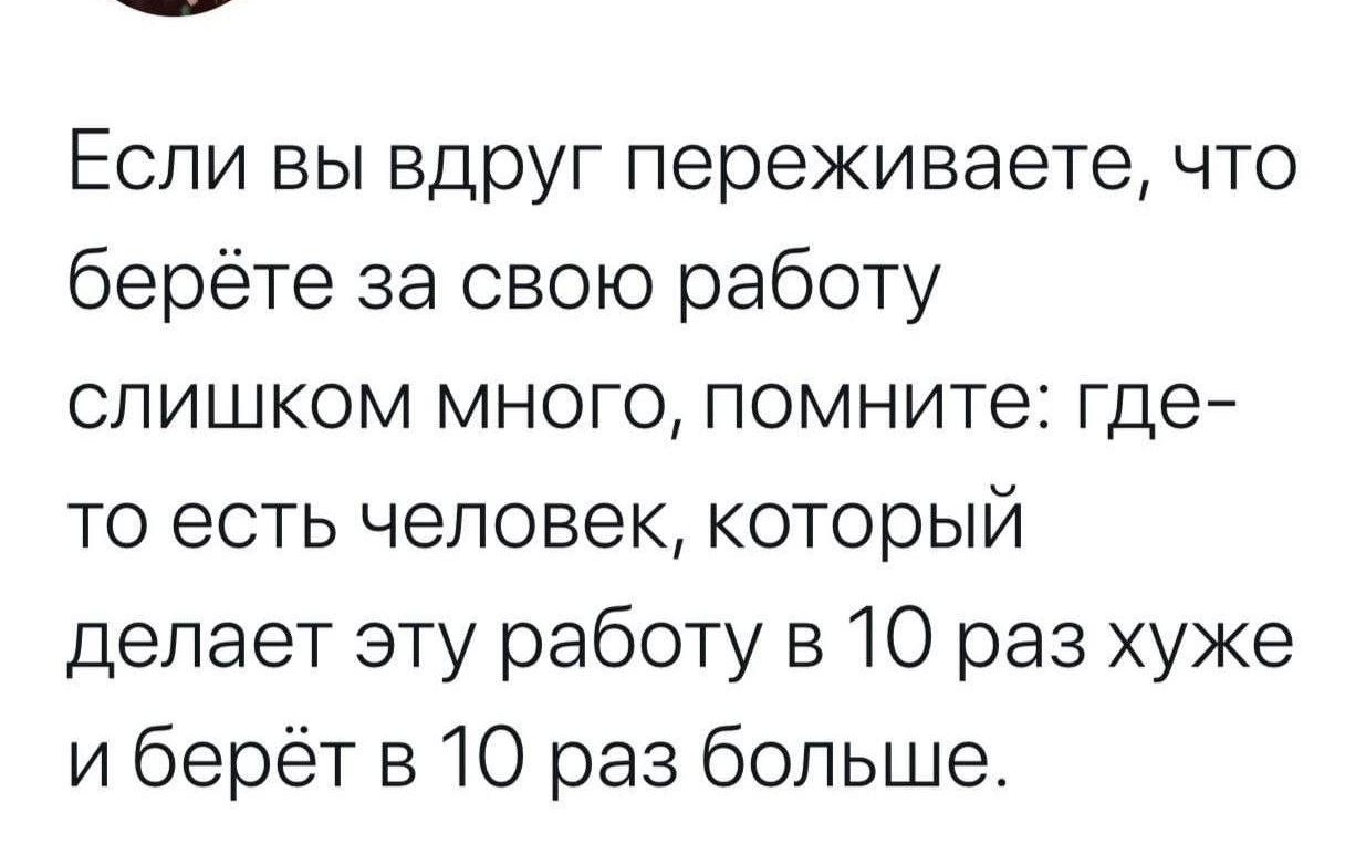 Если вы вдруг переживаете что берёте за свою работу слишком много помните где то есть человек который делает эту работу 310 раз хуже и берёт в 10 раз больше