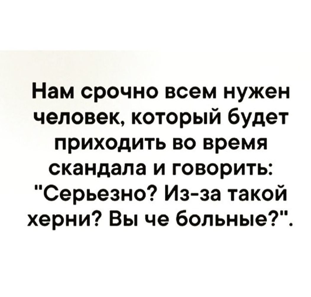 Нам срочно всем нужен человек который будет приходить во время скандала и говорить Серьезно Из за такой херни Вы че большие