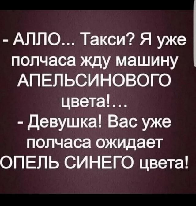 АЛЛО Такси Я уже полчаса жду машину АПЕЛЬСИНОВОГО цвета девушка Вас уже полчаса ожидает ОПЕЛЬ СИНЕГО цвета