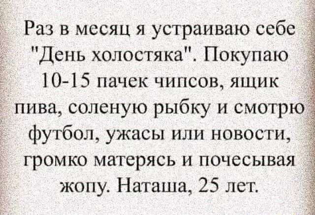 Раз в месяц я устраиваю себе День холостяка Покупаю 10 15 пачек чипсов ящик пива соленую рыбку и смотрю футбол ужасы или новости громко матерясь и почесывая жопу Наташа 25 лет