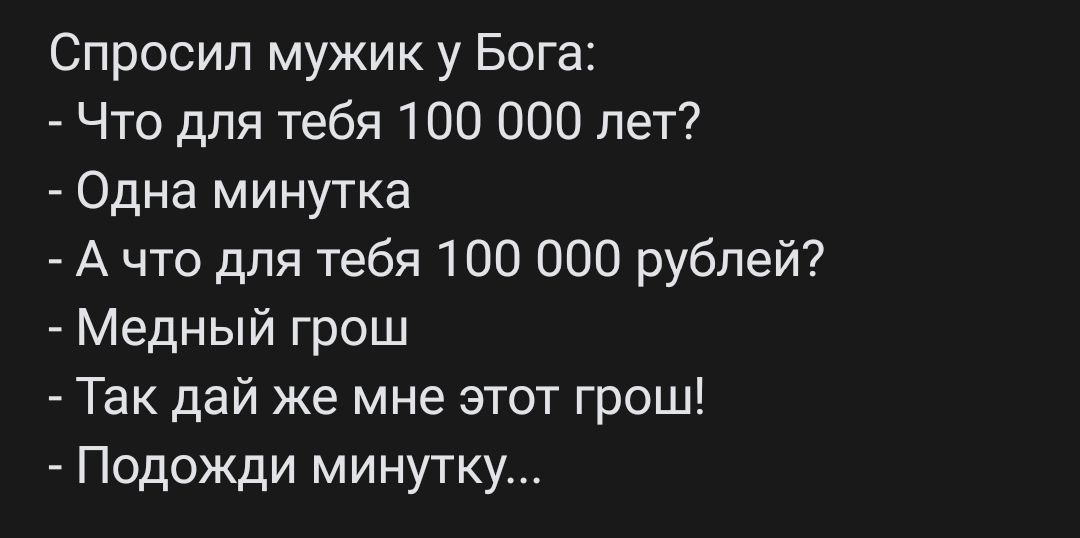 Спросил мужик у Бога Что для тебя 100 000 лет Одна минутка А что для тебя 100 000 рублей Медный грош Так дай же мне этот грош Подожди минутку