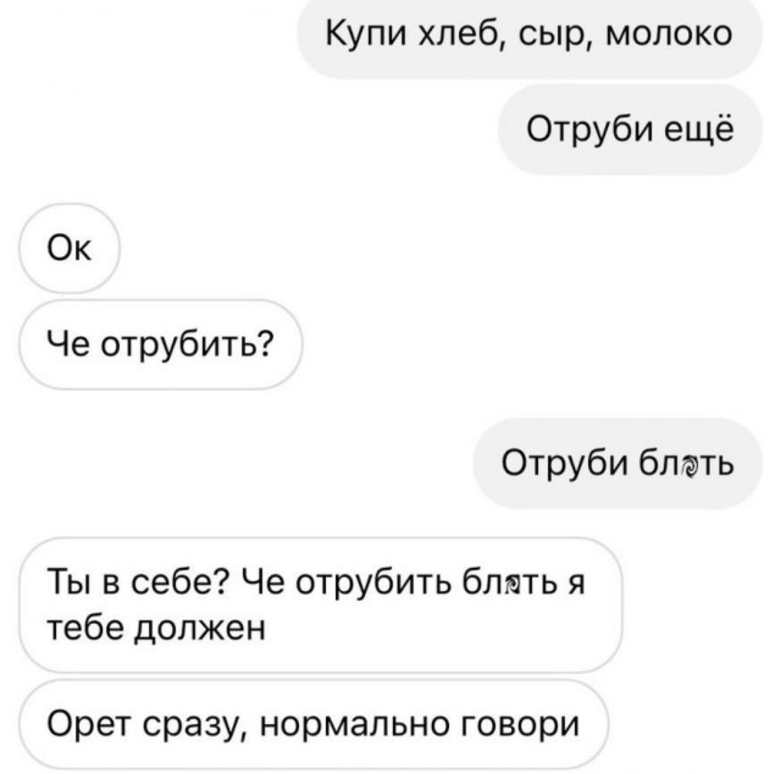 Купи хлеб сыр молоко Отруби ещё Ок Че отрубить Отруби бпать Ты в себе Че отрубить блять я тебе должен Орет сразу нормально говори
