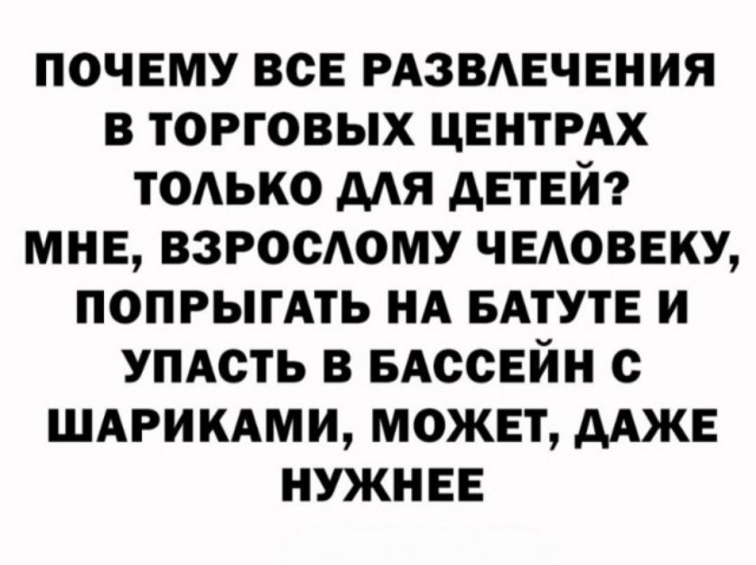 ПОЧЕМУ ВСЕ РАЗВАЕЧЕНИЯ В ТОРГОВЫХ ЦЕНТРАХ ТОАЬКО МЯ АЕТЕЙ МНЕ ВЗРОСАОМУ ЧЕАОВЕКУ ПОПРЫГАТЬ НА БАТУТЕ И УПАСТЬ В БАССЕЙН О ШАРИКАМИ МОЖЕТ ААЖЕ НУЖНЕЕ