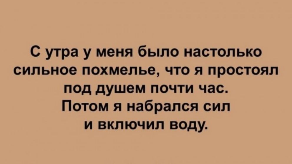 С утра у меня было настолько сильное похмелье что я простоял под дУшем почти час Потом я набрался сил и включил воду