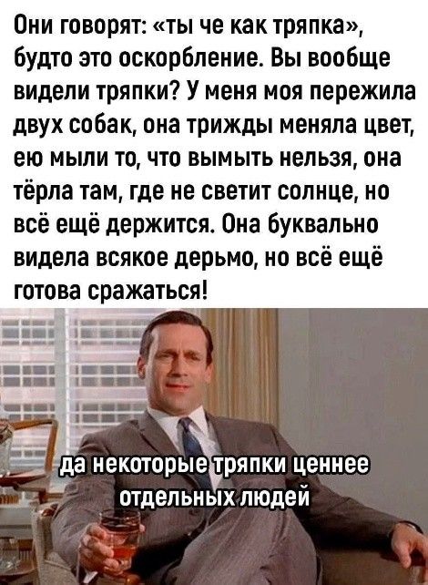 Они говорят ты че как тряпка будто это оскорбление Вы вообще видели тряпки У меня моя пережила двух собак она трижды меняла цвет ею мыли то что вымыть нельзя она тёрла там где не светит солнце но всё ещё держится Она буквально видела всякое дерьмо но всё ещё готова сражаться _да некоторые тряпки ценнее отдельных людей
