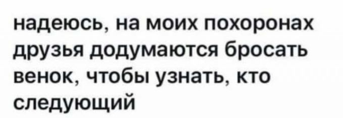 надеюсь на моих похоронах друзья додума ются бросать венок чтобы узнать кто следующий