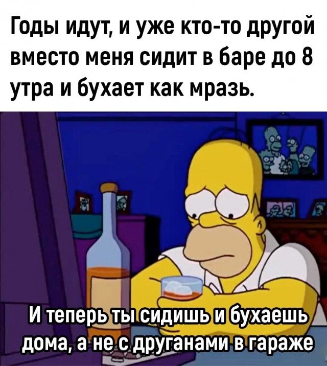 Годы идут и уже кто то другой вместо меня сидит в баре до 8 утра и бухает как мразь Ц И теперь ты сидишь и бухаешь А дома а не друіанами в гараже