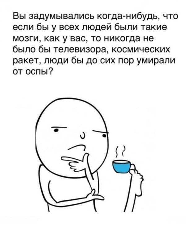 Вы задумывались когдатибудь что если бы у всех людей были такие мозги как у вас то никогца не было бы телевизора космических ракет люди бы до сих пор умирали от оспы