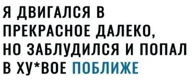 Я ДВИГАЛСЯ В ПРЕКРАСНОЕ ДАЛЕКО НО ЗАБЛУДИЛВЯ И ПОПАЛ В ХУВОЕ ПОБЛИЖЕ