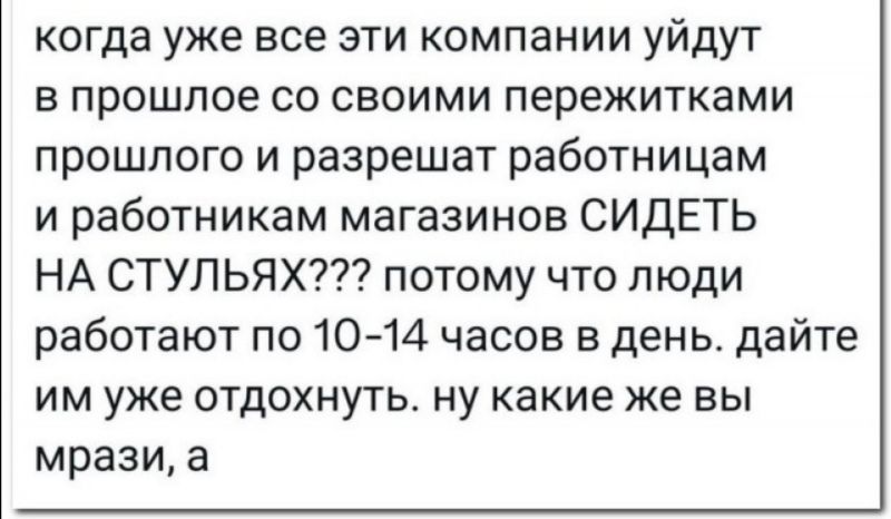 когда уже все эти компании уйдут в прошлое со своими пережитками прошлого и разрешат работницам и работникам магазинов СИДЕТЬ НА СТУЛЬЯХ потому что люди работают по 1044 часов в день дайте им уже отдохнуть ну какие же вы мрази а