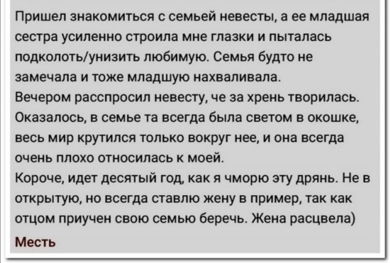 Пришел знакомиться с семьей иересты а ее младшая сестра усиление строила мне глазки и пыталась поминатьунизить любимую Семья будто не замечала и тоже младшую иахвмивала Вечером раоспросил невесту че за хрень творилась Оказалось в семье та всегда была светом в окошке весь мир крутился только вокруг нее и она всегда очеиь плохо относилась к моей корте идет десятый год как я чморю эту дрянь Не в откр