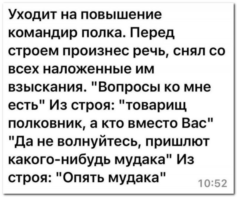 Уходит на повышение командир полка Перед строем произнес речь снял со всех наложенные им взыскания Вопросы ко мне есть Из строя товарищ полковник а кто вместо Вас да не волнуйтесь пришлют какого нибудь мудака Из строя Опять мудака 53