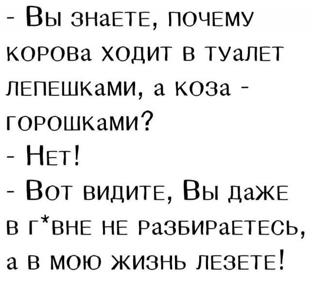 Вы ЗНаЕТЕ ПОЧЕМУ КОРОВа ходит в ТУаЛЕТ лепешкамщ а коза горошками НЕТ Вот видитв Вы ДаЖЕ в гвнв НЕ РаЗБИРаЕТЕСЬ а в мою жизнь ЛЕЗЕТЕ