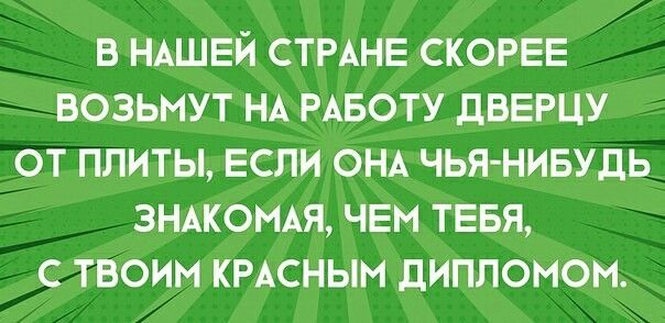 В НАШЕЙ СТРАНЕ СКОРЕЕ ВОЗЬМУТ НА РАБОТУ дВЕРЦУ ОТ ПЛИТЫ ЕСЛИ ОНА ЧЬЯНИБУДЬ ЗНАКОМАЯ ЧЕМ ТЕБЯ С ТВОИМ КРАСНЫН дИПЛОМОН