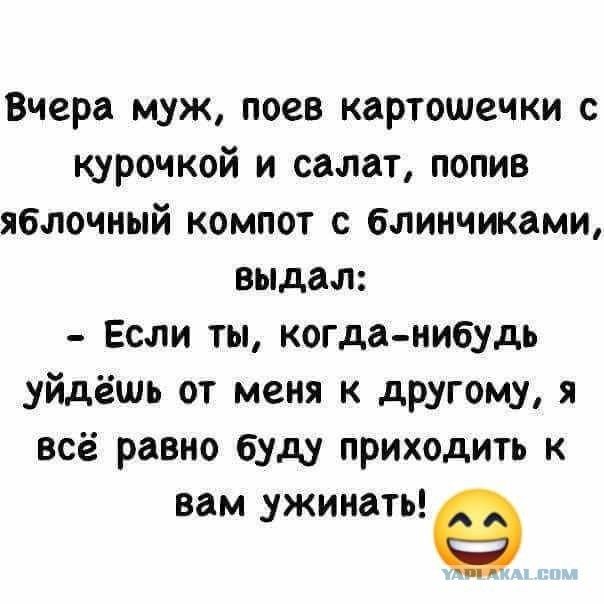 Вчера муж поев картошечки с курочкой и салат попив яблочный компот с блинчиками выдал Если ты когданибудь уйдёшь от меня к другому всё равно буду приходить к вам ужинать е
