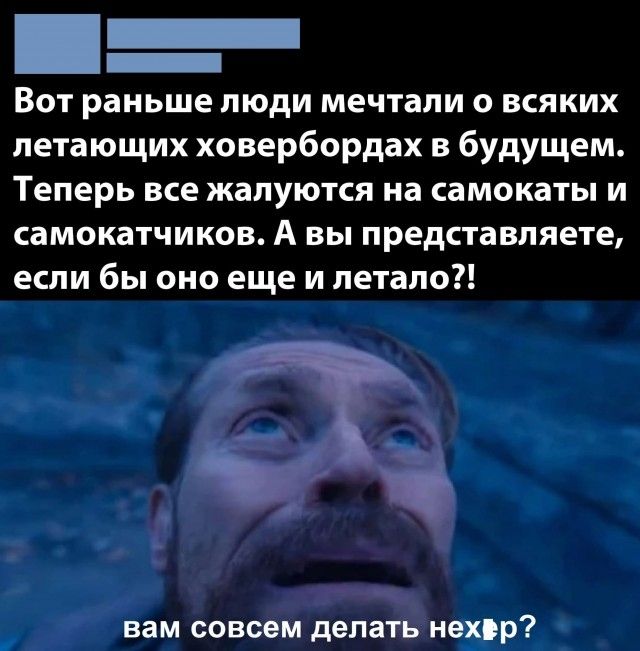 _ _ Вот раньше люди мечтали о всяких летающих ховербордах в будущем Теперь все жалуются на самокаты и самокатчиков А вы представляете если бы оно еще и летала _ вам СОВСЕМ делать НЕХР