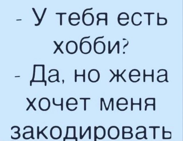 У тебя есть хоббиг Да но жена хочет меня закодировать